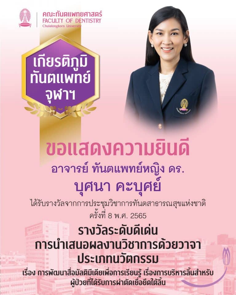 คณะทันตแพทยศาสตร์ จุฬาฯ ขอแสดงความยินดีกับ อาจารย์ ทันตแพทย์หญิง ดร.บุศนา คะบุศย์ ภาควิชาศัลยศาสตร์ เนื่องในโอกาสที่ได้รับรางวัลระดับดีเด่น การนำเสนอผลงานวิชาการด้วยวาจา ประเภทนวัตกรรม เรื่อง การพัฒนาสื่อมัลติมิเดียเพื่อการเรียนรู้ เรื่องการบริหารลิ้นสำหรับผู้ป่วยที่ได้รับการผ่าตัดเยื่อยึดใต้ลิ้น